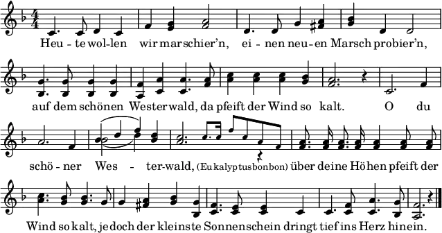 \header { tagline = ##f }
\paper { paper-width = 180\mm }
\layout { indent = 0 \context { \Score \remove "Bar_number_engraver" } }
global = { \key f \major \numericTimeSignature \time 4/4 }
tenorVoice = \relative c' { \global \autoBeamOff \set Staff.midiInstrument = "brass section"
c4. c8 d4 c4 | f <g e> <a f>2 |
d,4. d8 g4 <a fis> | <bes g> d, d2 |
<g bes,>4. <g bes,>8 <g bes,>4 <g bes,> | <f a,> <a c,> <a c,>4.
<a f>8 | <c a>4 <c a> <c a> <bes g> | <a f>2. r4 |
c,2. f4 | a2. f4 | << \voiceOne { bes (d f) } \new Voice { \voiceTwo bes,2 ( d4) } >> <d bes> |
<< { <c a>2. \voiceTwo r4 | }
\new Voice { \stemUp s4 \tiny \set Staff.midiInstrument = "trumpet" c8. c16 f8 c a f | \normalsize }
>> \oneVoice \set Staff.midiInstrument = "brass section"
<a f>8. <a f>16 <a f>8. <a f>16 <a f>4 <a f>8 <a f> | <c a>4. <bes g>8 <bes g>4.
g8 | g4 <a fis> <bes g> <g bes,> | <f c>4. <e c>8 <e c>4
c | c4. <f c>8 <a c,>4. <g bes,>8 | <f a,>2. r4 \bar "|."
}
verse = \lyricmode {
Heu -- te wol -- len wir mar -- schier’n,
ei -- nen neu -- en Marsch pro -- bier’n,
auf dem schö -- nen Wes -- ter -- wald,
da pfeift der Wind so kalt.
O du schö -- ner Wes -- ter -- wald, \tiny (Eu -- ka -- lyp -- tus -- bon -- bon) \normalsize
über dei -- ne Hö -- hen pfeift der Wind so kalt,
je -- doch der kleins -- te Son -- nen -- schein
dringt tief ins Herz hin -- ein.
}
\score { \new Staff
\tenorVoice
\addlyrics { \verse }
\layout { }
\midi { \context { \Score midiChannelMapping = #'instrument } \tempo 4=120 }
}