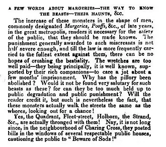 The increase of these monsters in the shape of men, commonly designated margeries, poofs etc., of late years, in the great Metropolis, renders it necessary for the safety of the public that they should be made known… Will the reader credit it, but such is nevertheless the fact, that these monsters actually walk the street the same as the whores, looking out for a chance? Yes, the Quadrant, Fleet Street, Holborn, the Strand etc., are actually thronged with them! Nay, it is not long since, in the neighborhood of Charing Cross, they posted bills in the windows of several public houses, cautioning the public to "Beware of Sods!"